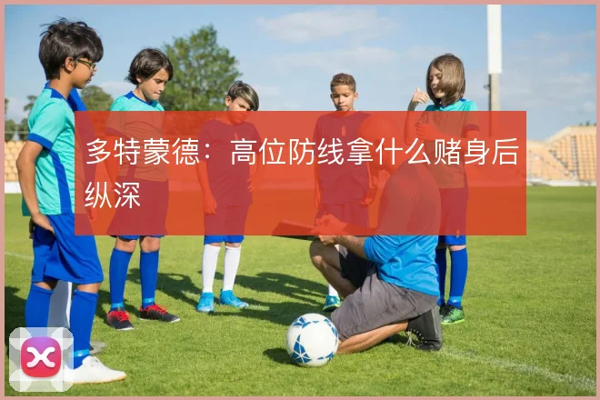 多特蒙德：高位防线拿什么赌身后纵深