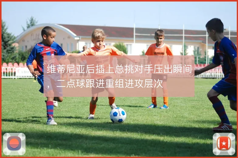 维蒂尼亚后插上总挑对手压出瞬间，二点球跟进重组进攻层次