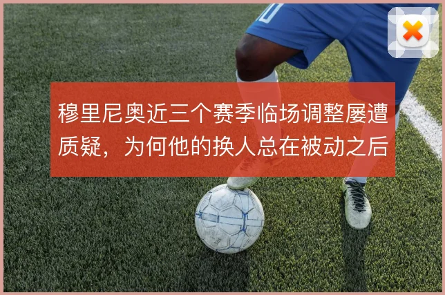 穆里尼奥近三个赛季临场调整屡遭质疑,为何他的换人总在被动之后