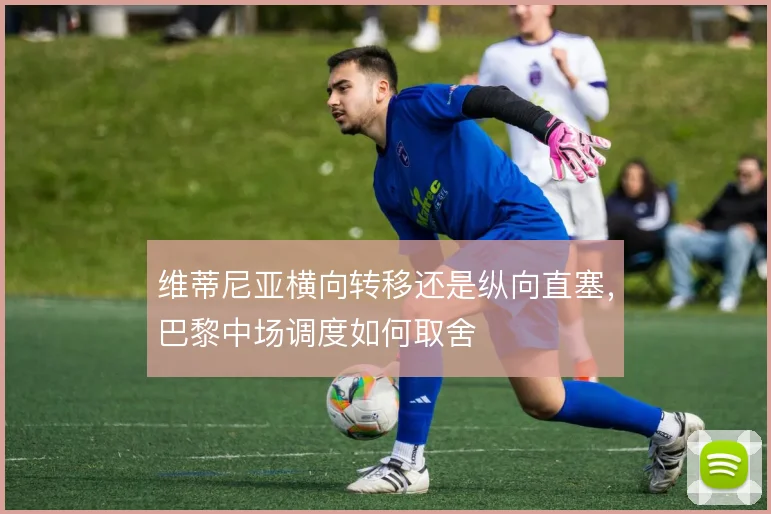 维蒂尼亚横向转移还是纵向直塞，巴黎中场调度如何取舍