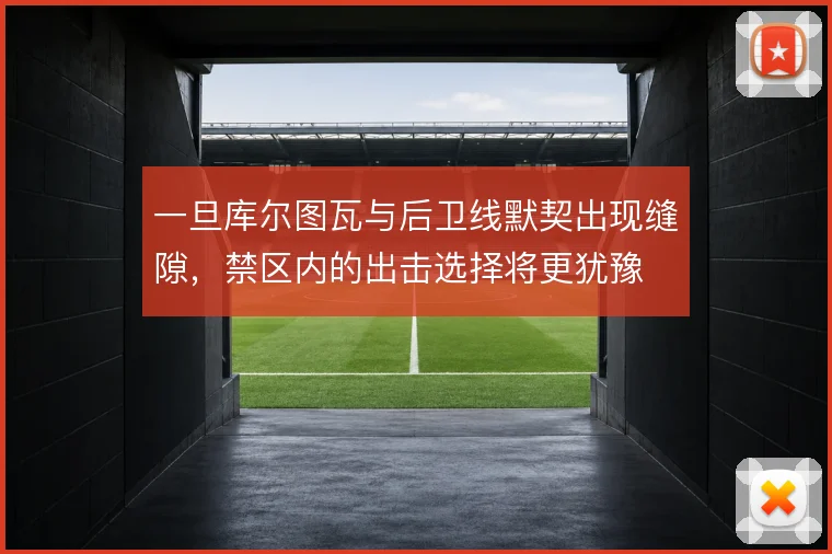 一旦库尔图瓦与后卫线默契出现缝隙,禁区内的出击选择将更犹豫