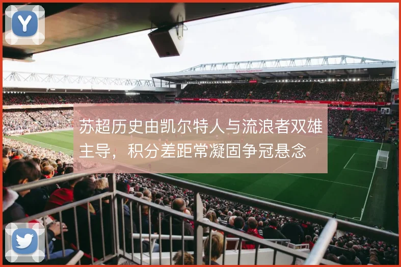 苏超历史由凯尔特人与流浪者双雄主导,积分差距常凝固争冠悬念