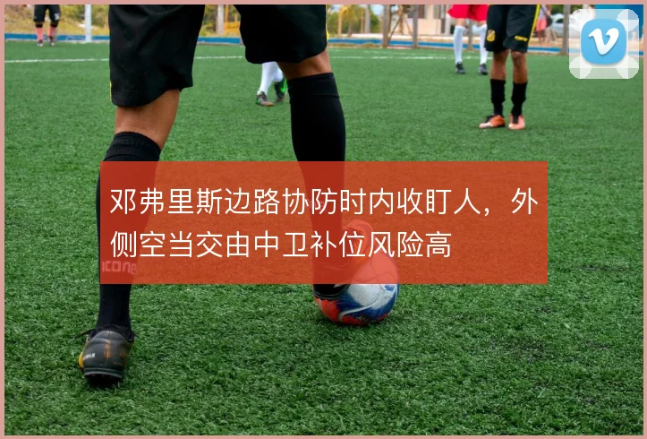 邓弗里斯边路协防时内收盯人,外侧空当交由中卫补位风险高