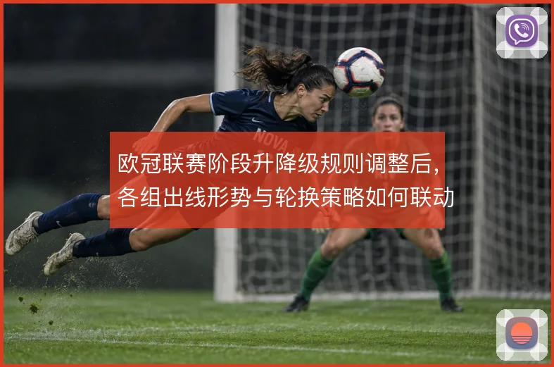欧冠联赛阶段升降级规则调整后，各组出线形势与轮换策略如何联动