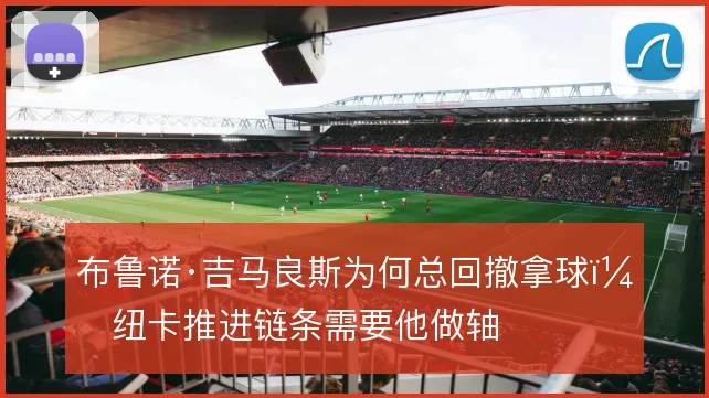 布鲁诺·吉马良斯为何总回撤拿球,纽卡推进链条需要他做轴