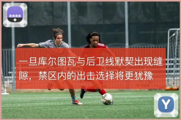 一旦库尔图瓦与后卫线默契出现缝隙,禁区内的出击选择将更犹豫