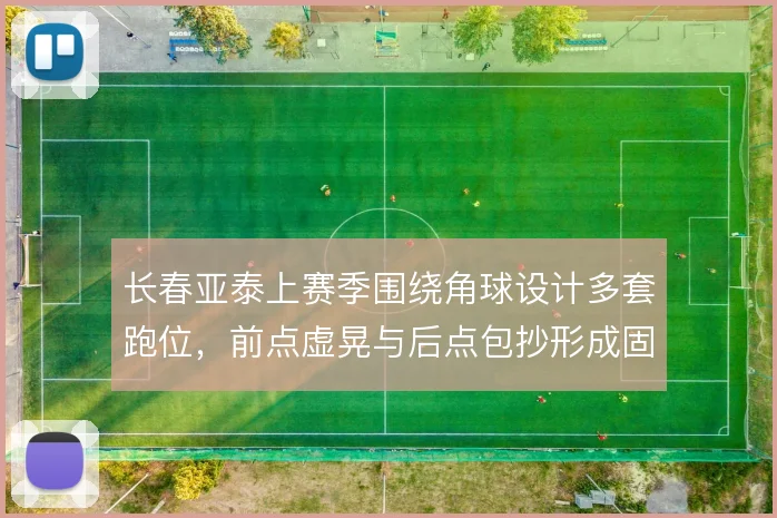 长春亚泰上赛季围绕角球设计多套跑位，前点虚晃与后点包抄形成固定套路