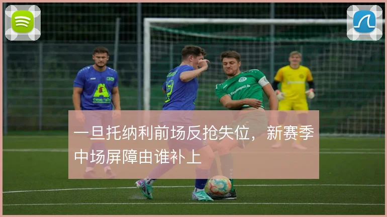 一旦托纳利前场反抢失位，新赛季中场屏障由谁补上