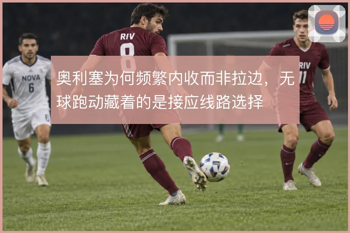 奥利塞为何频繁内收而非拉边,无球跑动藏着的是接应线路选择