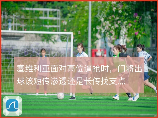 塞维利亚面对高位逼抢时，门将出球该短传渗透还是长传找支点
