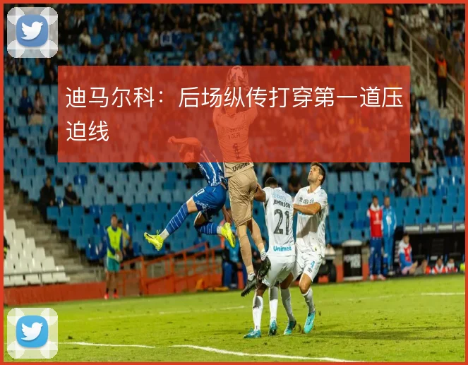 迪马尔科：后场纵传打穿第一道压迫线