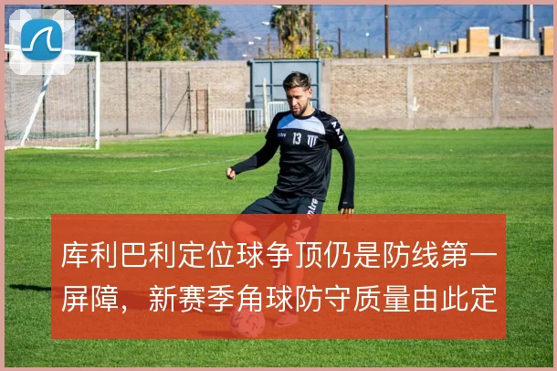 库利巴利定位球争顶仍是防线第一屏障,新赛季角球防守质量由此定义