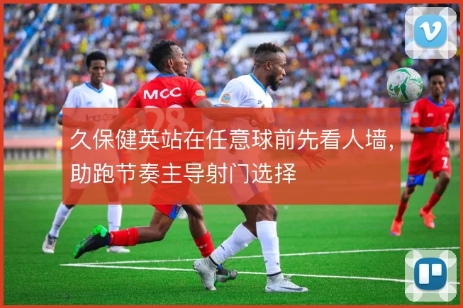 久保健英站在任意球前先看人墙,助跑节奏主导射门选择