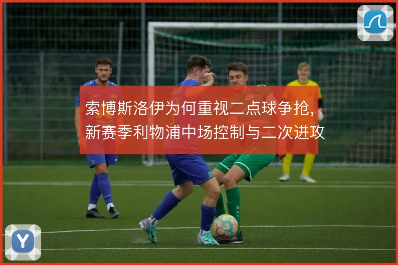 索博斯洛伊为何重视二点球争抢，新赛季利物浦中场控制与二次进攻的衔接