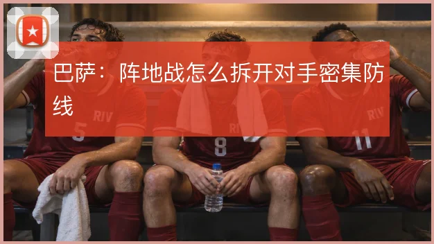 巴萨：阵地战怎么拆开对手密集防线