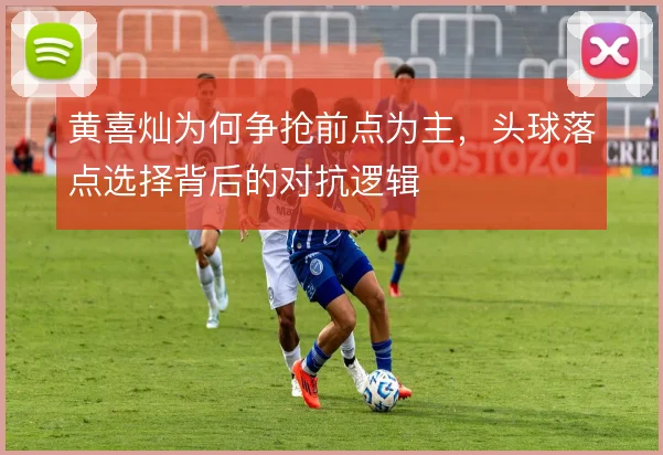 黄喜灿为何争抢前点为主，头球落点选择背后的对抗逻辑
