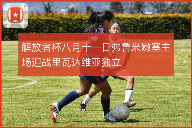解放者杯八月十一日弗鲁米嫩塞主场迎战里瓦达维亚独立