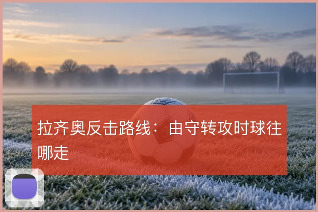 拉齐奥反击路线：由守转攻时球往哪走