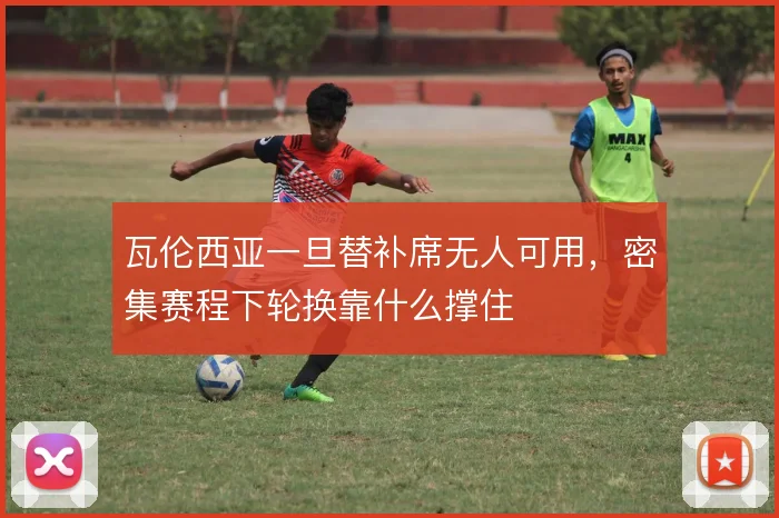瓦伦西亚一旦替补席无人可用，密集赛程下轮换靠什么撑住