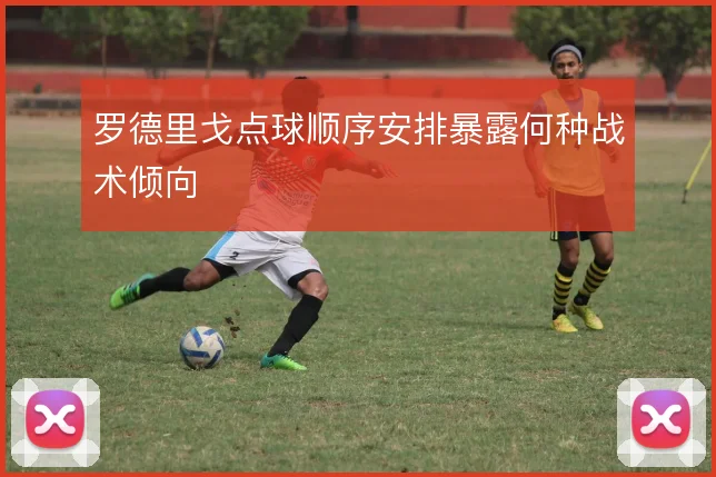 罗德里戈点球顺序安排暴露何种战术倾向