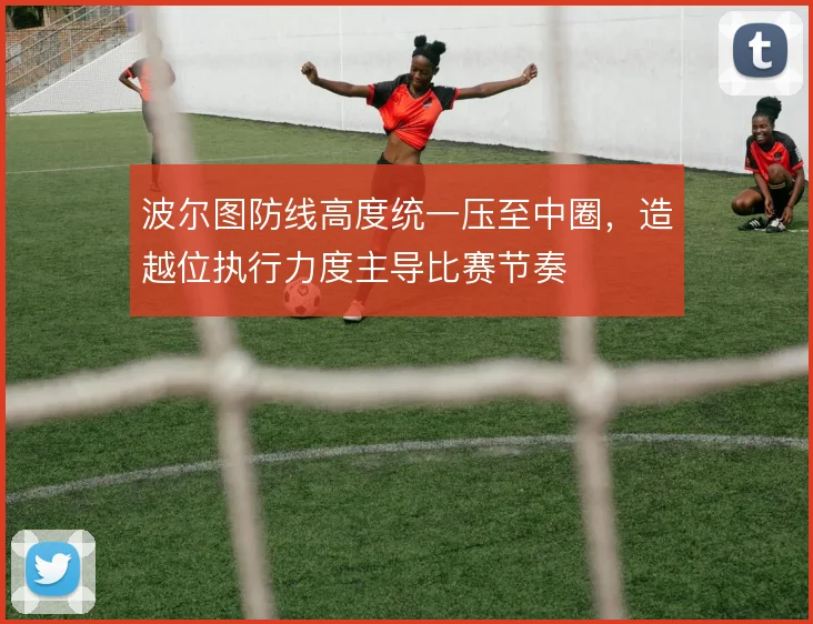 波尔图防线高度统一压至中圈，造越位执行力度主导比赛节奏