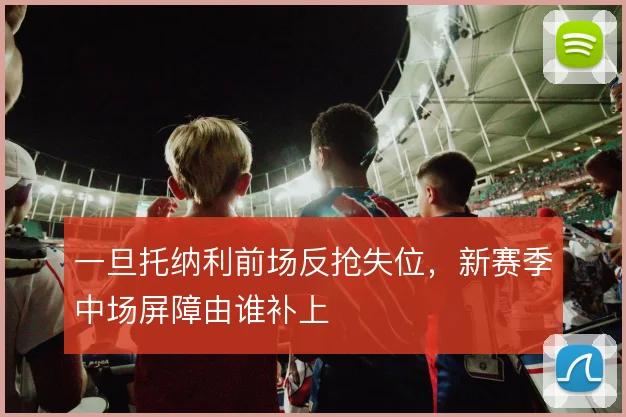 一旦托纳利前场反抢失位，新赛季中场屏障由谁补上