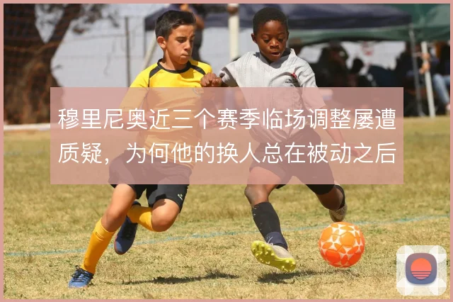 穆里尼奥近三个赛季临场调整屡遭质疑,为何他的换人总在被动之后