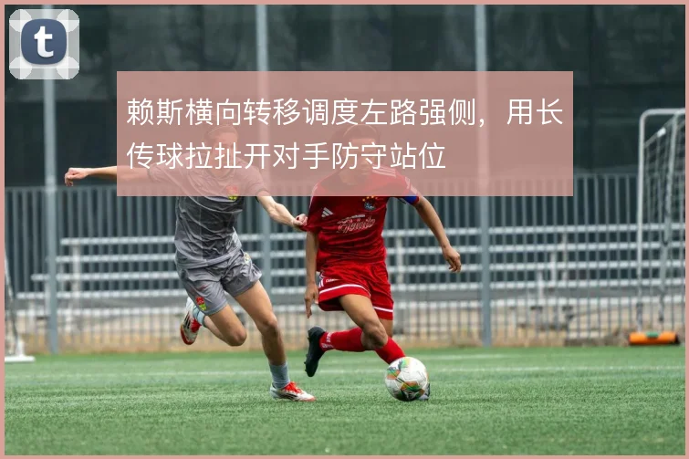 赖斯横向转移调度左路强侧，用长传球拉扯开对手防守站位