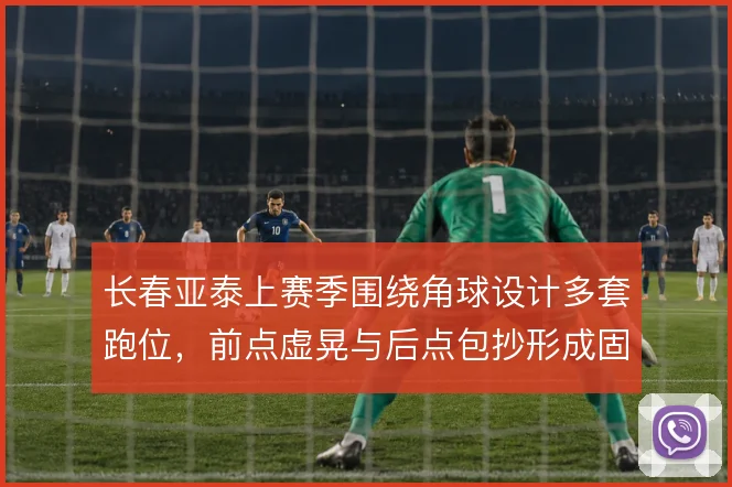长春亚泰上赛季围绕角球设计多套跑位,前点虚晃与后点包抄形成固定套路