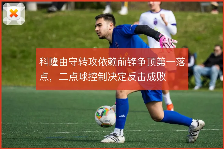 科隆由守转攻依赖前锋争顶第一落点,二点球控制决定反击成败
