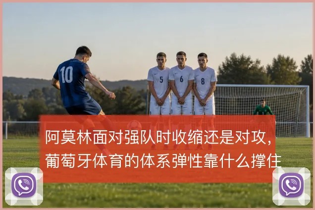阿莫林面对强队时收缩还是对攻，葡萄牙体育的体系弹性靠什么撑住