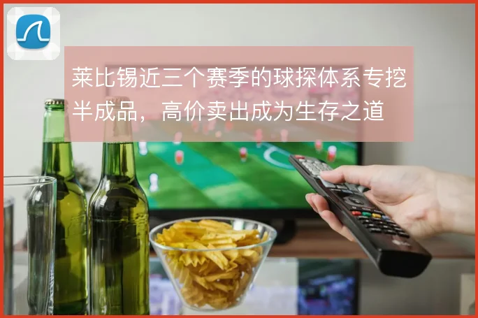 莱比锡近三个赛季的球探体系专挖半成品,高价卖出成为生存之道