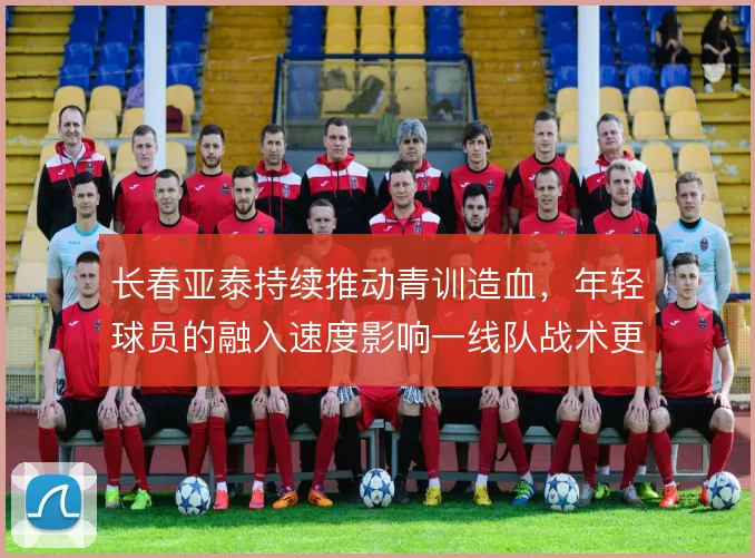 长春亚泰持续推动青训造血,年轻球员的融入速度影响一线队战术更新