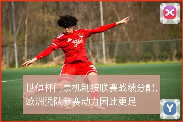 世俱杯门票机制按联赛战绩分配，欧洲强队参赛动力因此更足