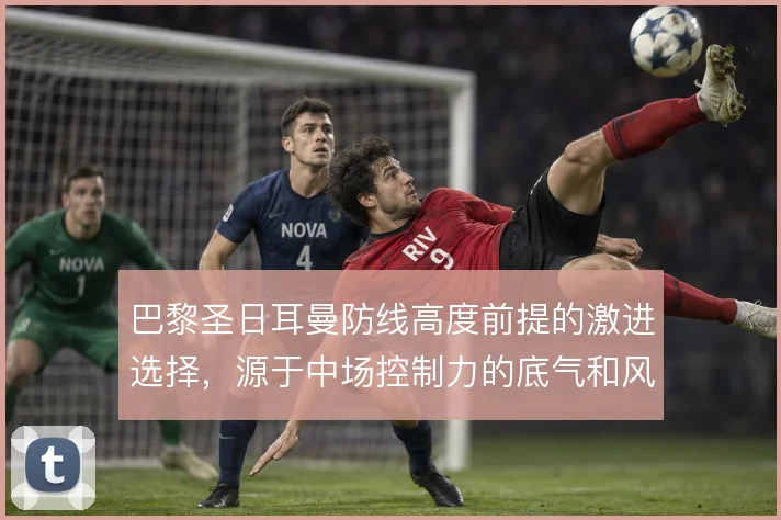 巴黎圣日耳曼防线高度前提的激进选择，源于中场控制力的底气和风险