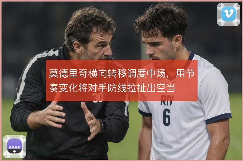 莫德里奇横向转移调度中场,用节奏变化将对手防线拉扯出空当