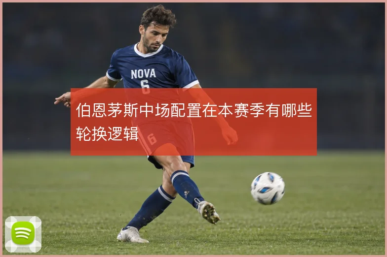伯恩茅斯中场配置在本赛季有哪些轮换逻辑