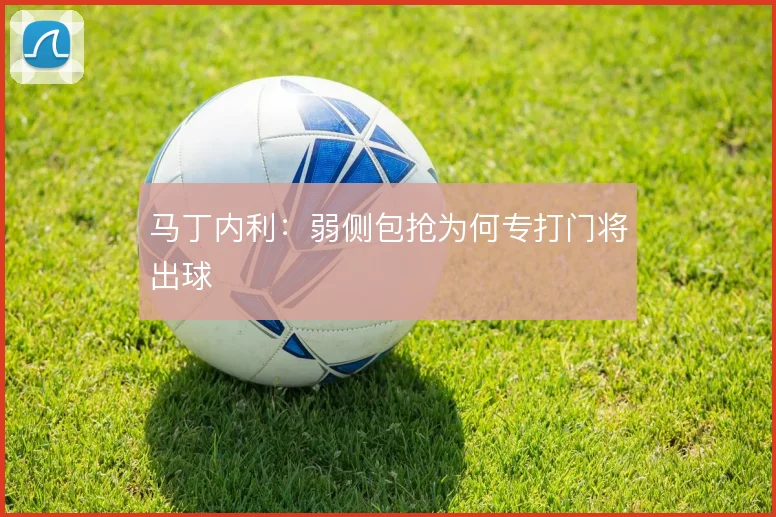 马丁内利：弱侧包抢为何专打门将出球