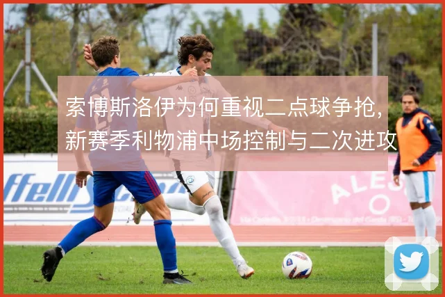 索博斯洛伊为何重视二点球争抢，新赛季利物浦中场控制与二次进攻的衔接
