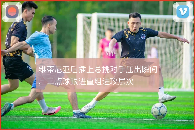 维蒂尼亚后插上总挑对手压出瞬间,二点球跟进重组进攻层次