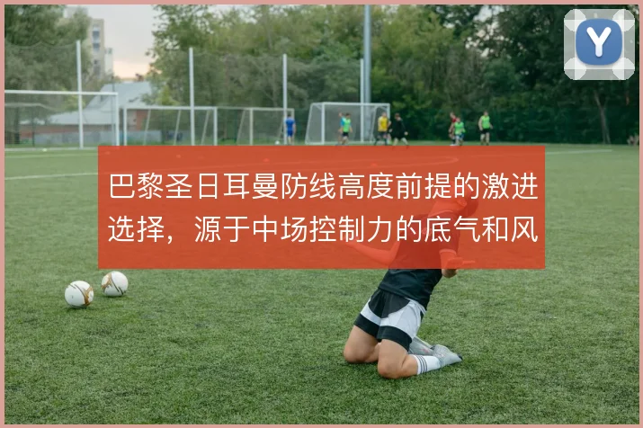 巴黎圣日耳曼防线高度前提的激进选择,源于中场控制力的底气和风险
