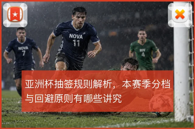 亚洲杯抽签规则解析，本赛季分档与回避原则有哪些讲究