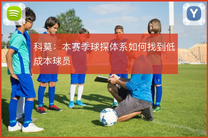 科莫：本赛季球探体系如何找到低成本球员