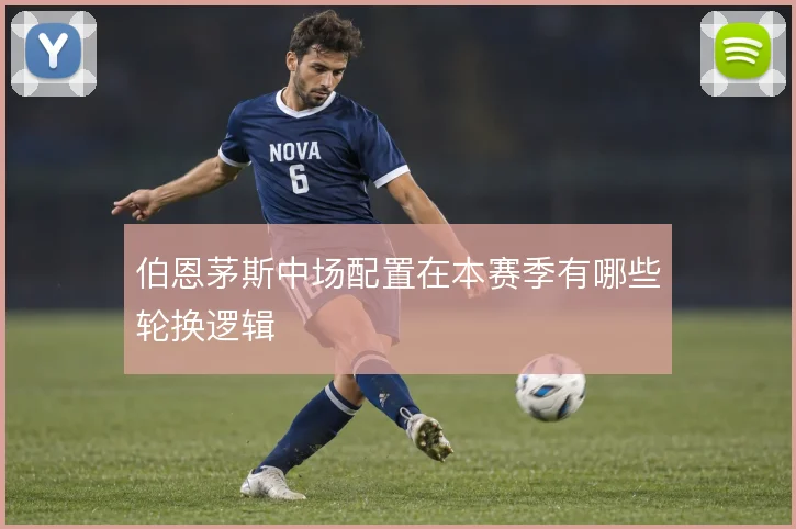 伯恩茅斯中场配置在本赛季有哪些轮换逻辑