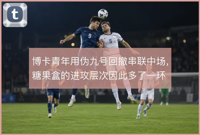 博卡青年用伪九号回撤串联中场，糖果盒的进攻层次因此多了一环