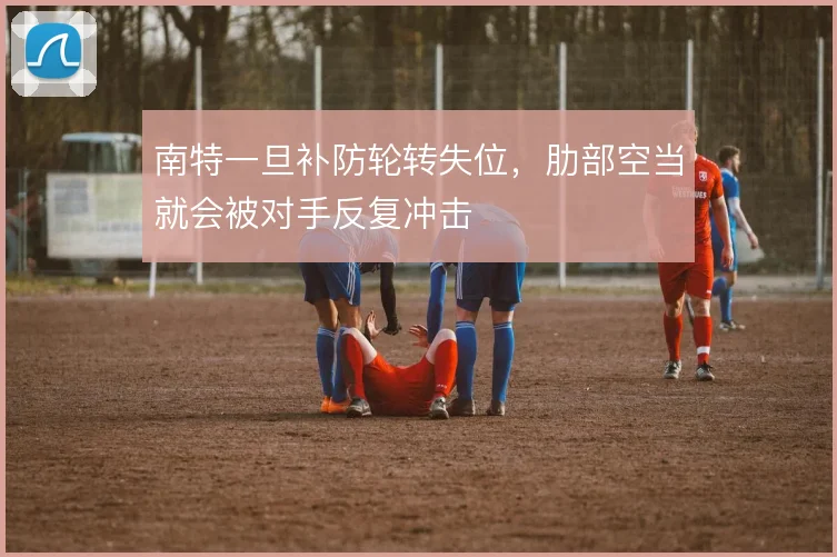 南特一旦补防轮转失位,肋部空当就会被对手反复冲击