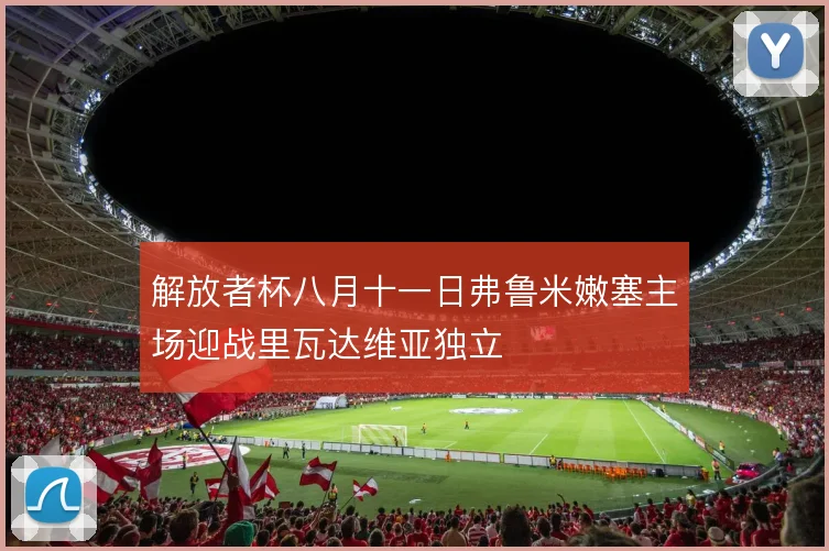 解放者杯八月十一日弗鲁米嫩塞主场迎战里瓦达维亚独立