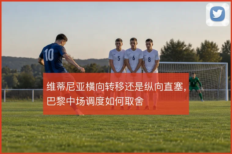维蒂尼亚横向转移还是纵向直塞，巴黎中场调度如何取舍