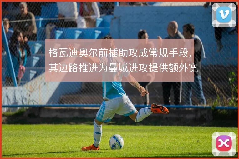 格瓦迪奥尔前插助攻成常规手段,其边路推进为曼城进攻提供额外宽度
