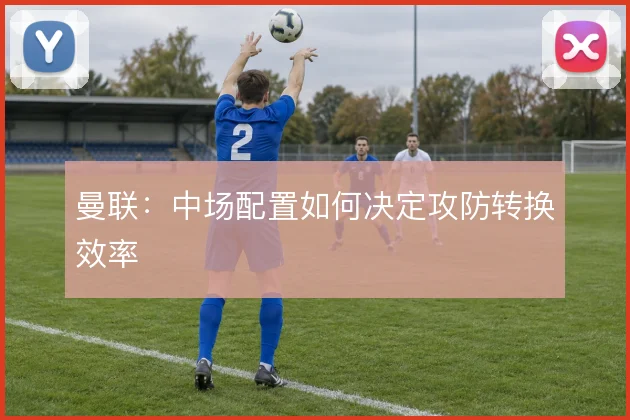 曼联：中场配置如何决定攻防转换效率